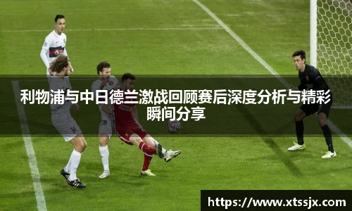 利物浦与中日德兰激战回顾赛后深度分析与精彩瞬间分享