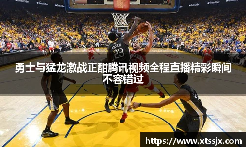 勇士与猛龙激战正酣腾讯视频全程直播精彩瞬间不容错过