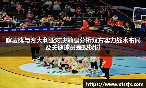 喀麦隆与澳大利亚对决前瞻分析双方实力战术布局及关键球员表现探讨