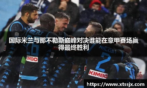 国际米兰与那不勒斯巅峰对决谁能在意甲赛场赢得最终胜利
